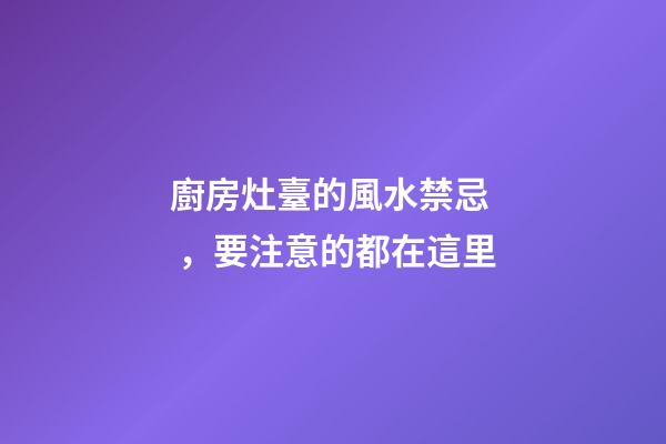 廚房灶臺的風水禁忌，要注意的都在這里